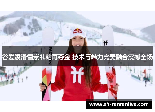 谷爱凌滑雪崇礼站再夺金 技术与魅力完美融合震撼全场