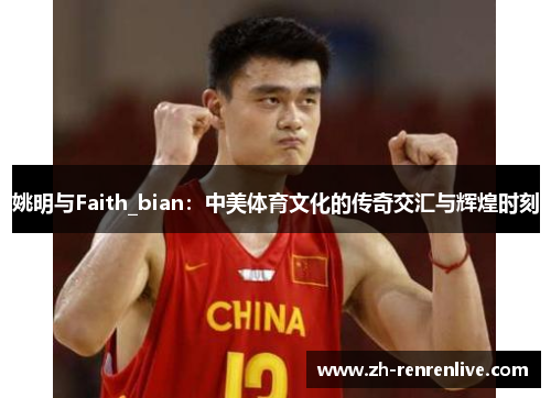姚明与Faith_bian：中美体育文化的传奇交汇与辉煌时刻