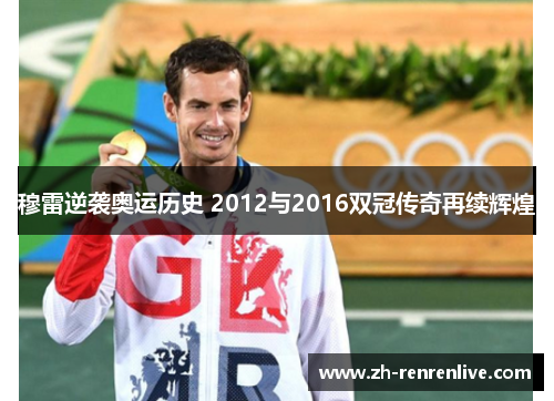 穆雷逆袭奥运历史 2012与2016双冠传奇再续辉煌