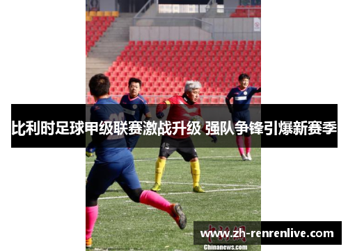 比利时足球甲级联赛激战升级 强队争锋引爆新赛季