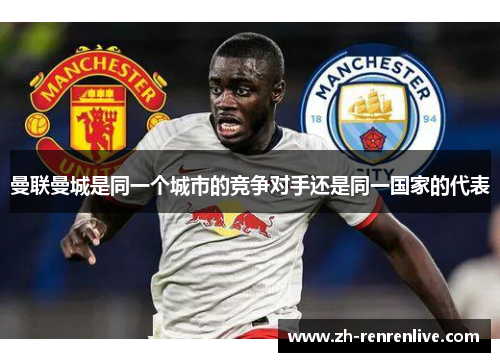 曼联曼城是同一个城市的竞争对手还是同一国家的代表