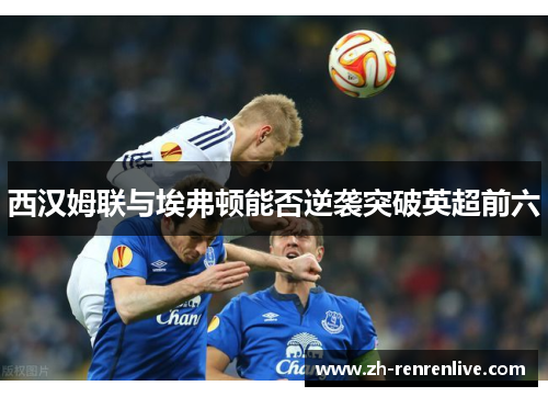 西汉姆联与埃弗顿能否逆袭突破英超前六